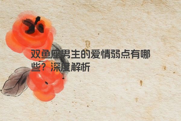 双鱼座男生的爱情弱点有哪些？深度解析
