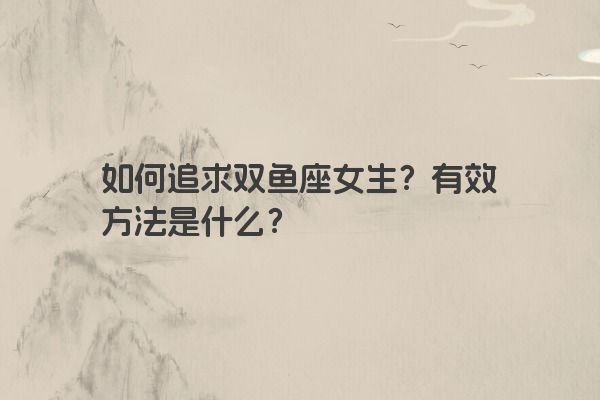 如何追求双鱼座女生？有效方法是什么？