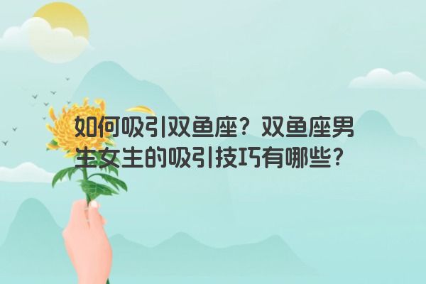 如何吸引双鱼座？双鱼座男生女生的吸引技巧有哪些？