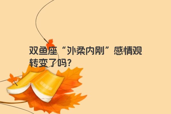 双鱼座“外柔内刚”感情观转变了吗？