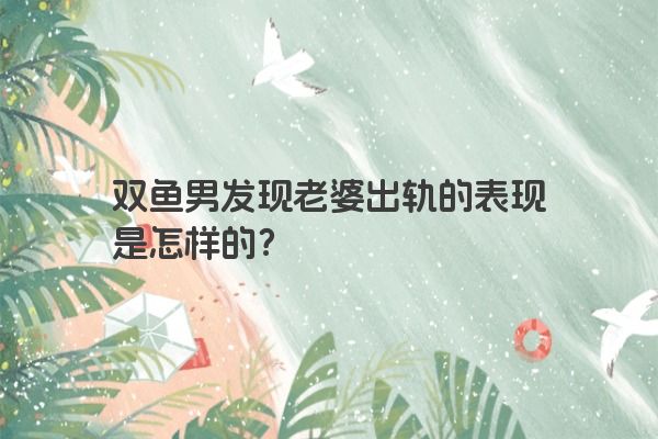双鱼男发现老婆出轨的表现是怎样的？