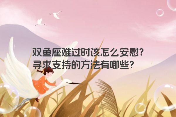 双鱼座难过时该怎么安慰？寻求支持的方法有哪些？