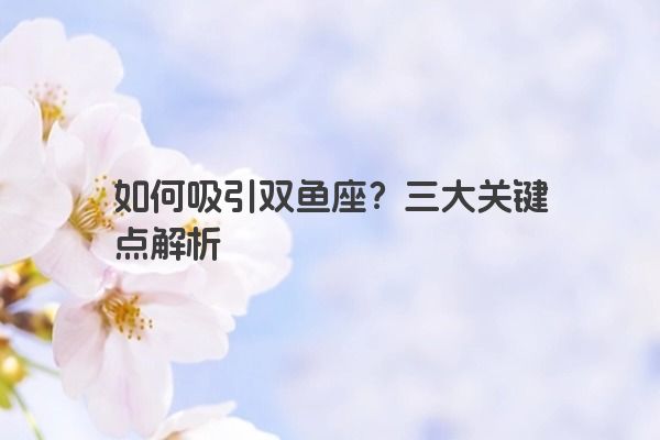 如何吸引双鱼座？三大关键点解析