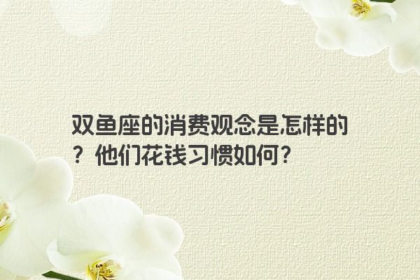双鱼座的消费观念是怎样的？他们花钱习惯如何？