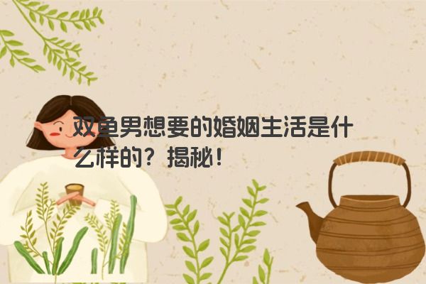 双鱼男想要的婚姻生活是什么样的？揭秘！