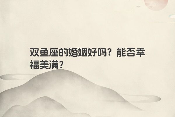 双鱼座的婚姻好吗？能否幸福美满？