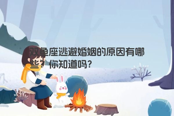双鱼座逃避婚姻的原因有哪些？你知道吗？
