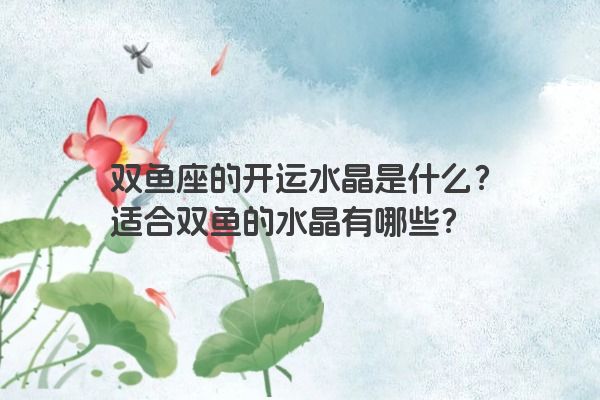 双鱼座的开运水晶是什么？适合双鱼的水晶有哪些？