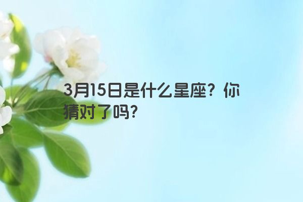 3月15日是什么星座？你猜对了吗？