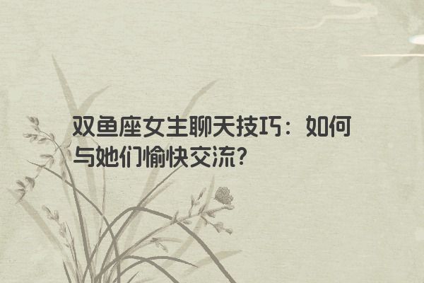 双鱼座女生聊天时应注意什么？如何避免尴尬？