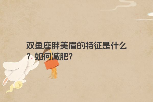 双鱼座胖美眉的特征是什么？如何减肥？