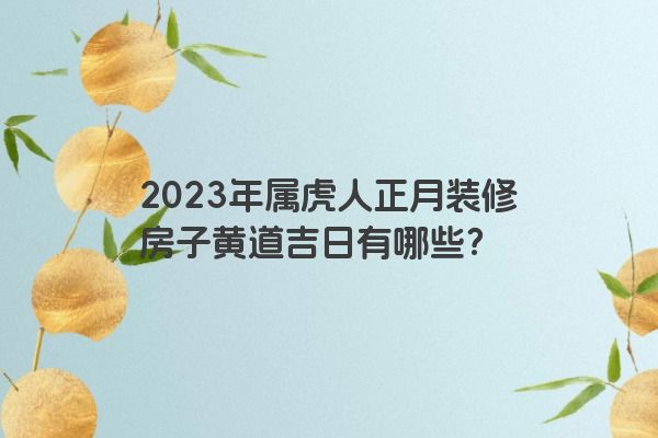 2023年属虎人正月装修房子黄道吉日有哪些？