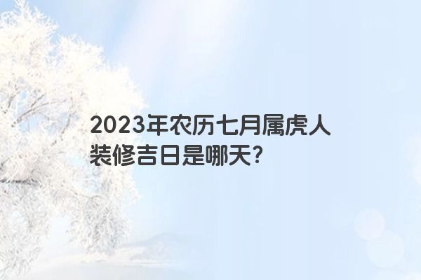 2023年农历七月属虎人装修吉日是哪天？