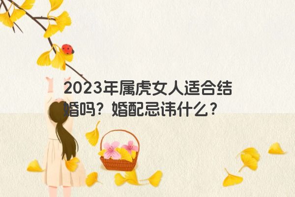 2023年属虎女人适合结婚吗？婚配忌讳什么？