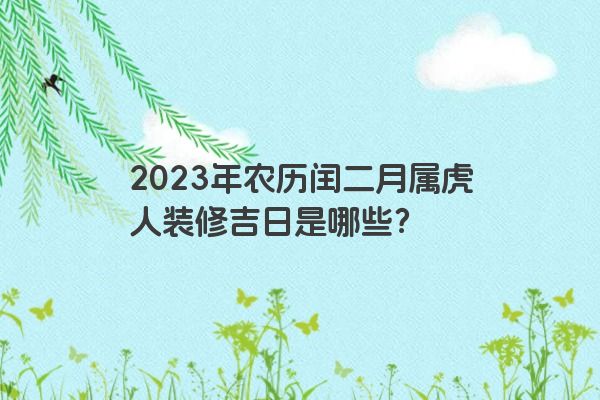 2023年农历闰二月属虎人装修吉日是哪些？