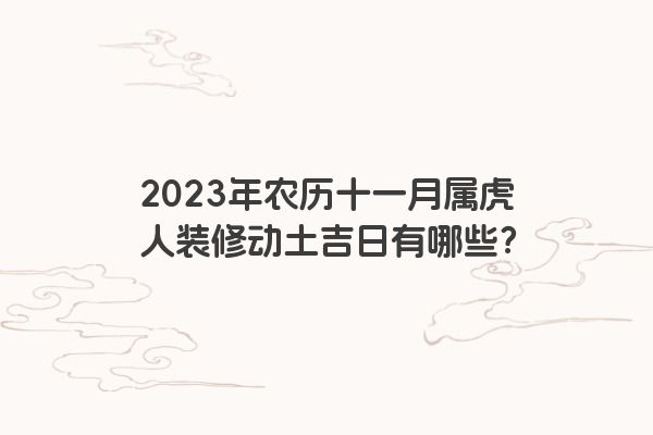2023年农历十一月属虎人装修动土吉日有哪些？