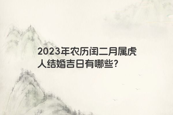2023年农历闰二月属虎人结婚吉日有哪些？