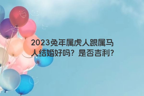 2023兔年属虎人跟属马人结婚好吗？是否吉利？