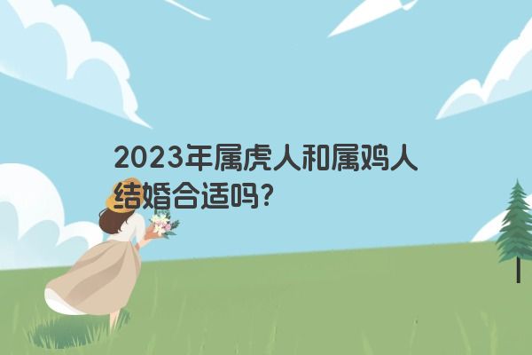 2023年属虎人和属鸡人结婚合适吗？
