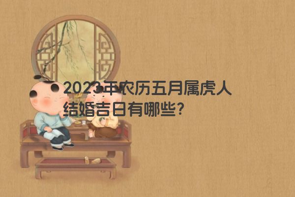 2023年农历五月属虎人结婚吉日有哪些？