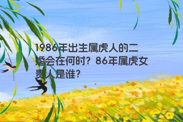 1986年出生属虎人的二婚会在何时？86年属虎女贵人是谁？