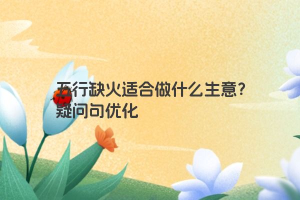 五行缺火适合做什么生意？疑问句优化