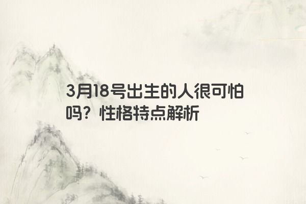 3月18号出生的人很可怕吗？性格特点解析