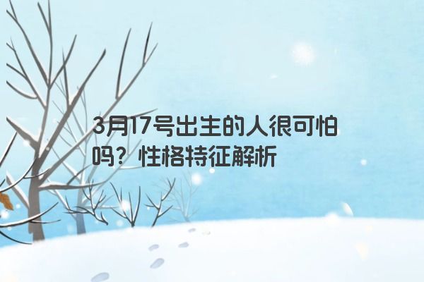 3月17号出生的人很可怕吗？性格特征解析