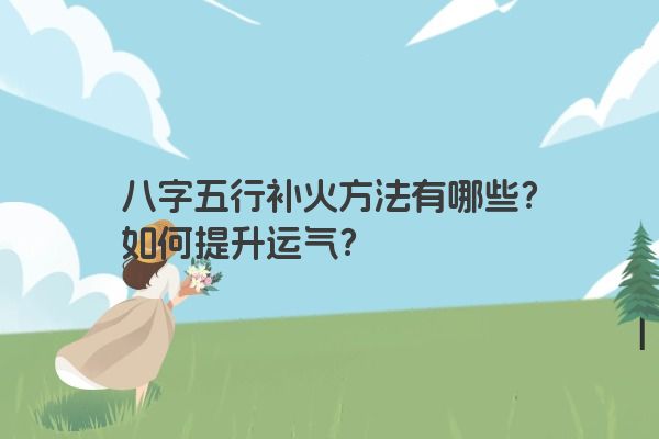 八字五行补火方法有哪些？如何提升运气？