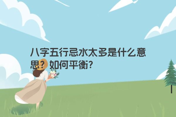 八字五行忌水太多是什么意思？如何平衡？
