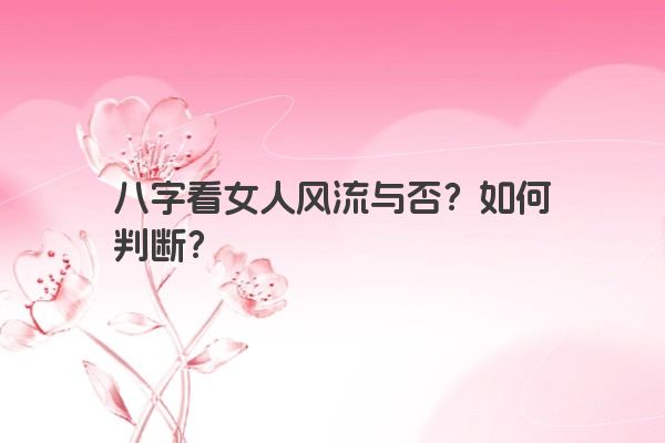 八字看女人风流与否？如何判断？