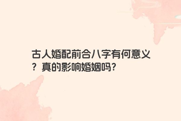 古人婚配前合八字有何意义？真的影响婚姻吗？