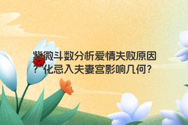 紫微斗数分析爱情失败原因？化忌入夫妻宫影响几何？