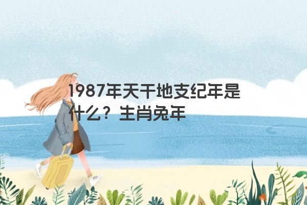 1987年天干地支纪年是什么？生肖兔年