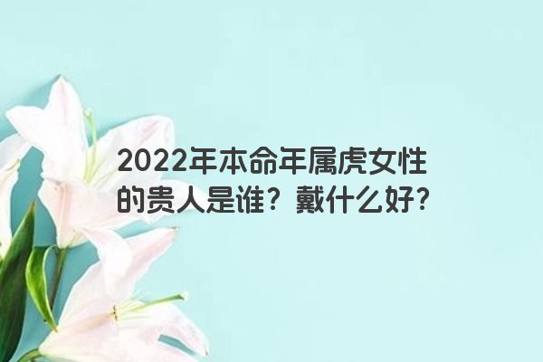 2022年本命年属虎女性的贵人是谁？戴什么好？