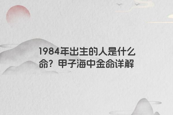 1984年出生的人是什么命？甲子海中金命详解