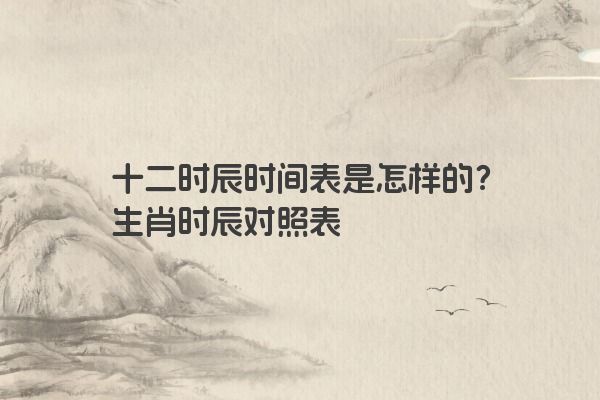 十二时辰时间表是怎样的？生肖时辰对照表