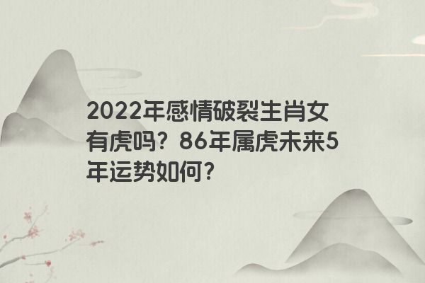 2022年感情破裂生肖女有虎吗？86年属虎未来5年运势如何？