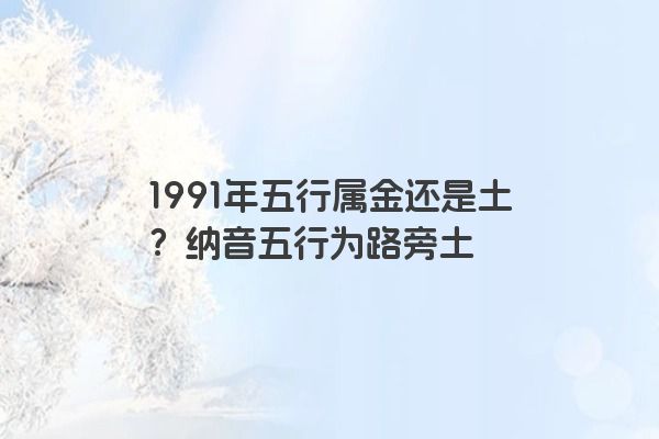 1991年五行属金还是土？纳音五行为路旁土