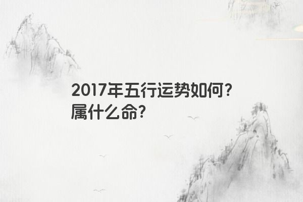 2017年五行运势如何？属什么命？