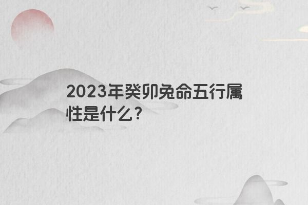 2023年癸卯兔命五行属性是什么？