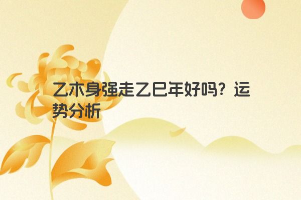 乙木身强走乙巳年好吗？运势分析