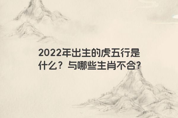 2022年出生的虎五行是什么？与哪些生肖不合？