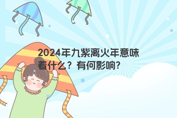 2024年九紫离火年意味着什么？有何影响？