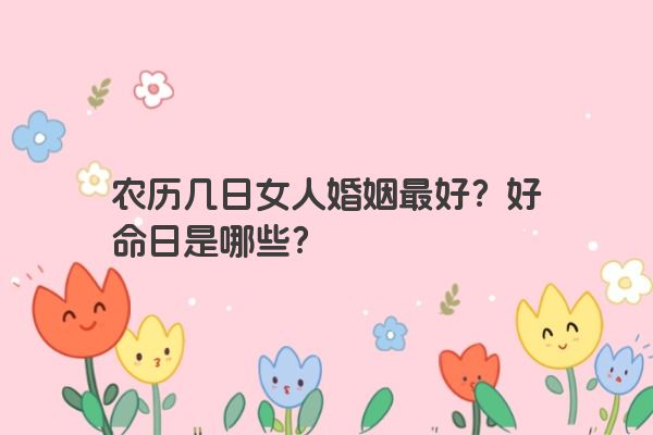 农历几日女人婚姻最好？好命日是哪些？