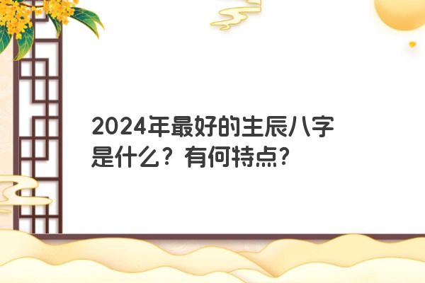 2024年最好的生辰八字是什么？有何特点？