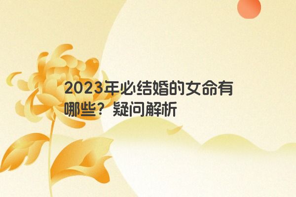 2023年必结婚的女命有哪些？疑问解析