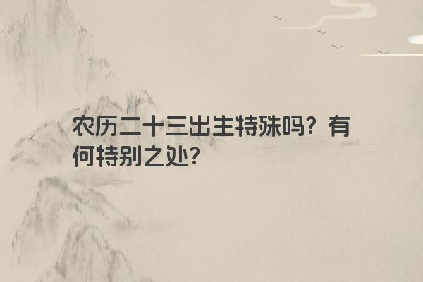 农历二十三出生特殊吗？有何特别之处？