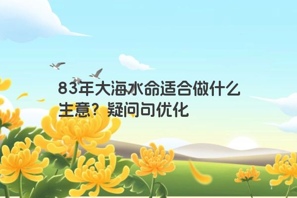 83年大海水命适合做什么生意？疑问句优化