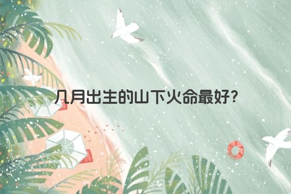 几月出生的山下火命最好？